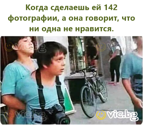 Когда сделаешь ей 142 фотографии, а она говорит, что ни одна не нравится.