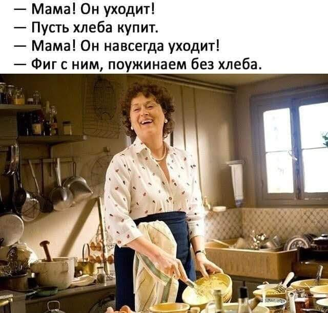 - Мама! Он уходит! - Пусть хлеба купит. - Мама! Он навсегда уходит! - Фиг с ним, поужинаем без хлеба.