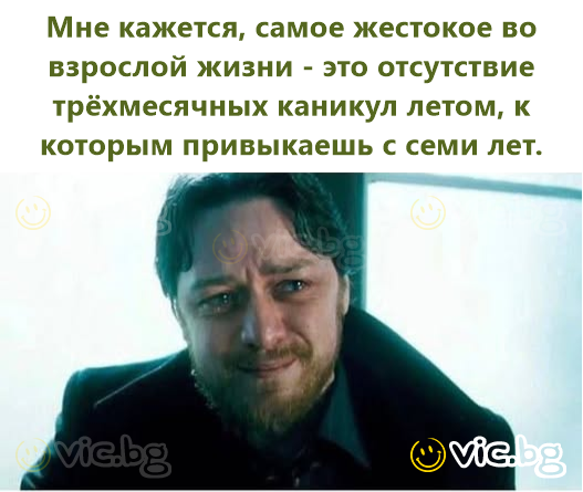 Мне кажется, самое жестокое во взрослой жизни - это отсутствие трёхмесячных каникул летом, к которым привыкаешь с семи лет.