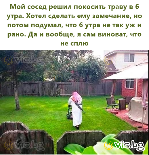 Мой сосед решил покосить траву в 6 утра. Хотел сделать ему замечание, но потом подумал, что 6 утра не так уж и рано. Да и вообще, я сам виноват, что не сплю