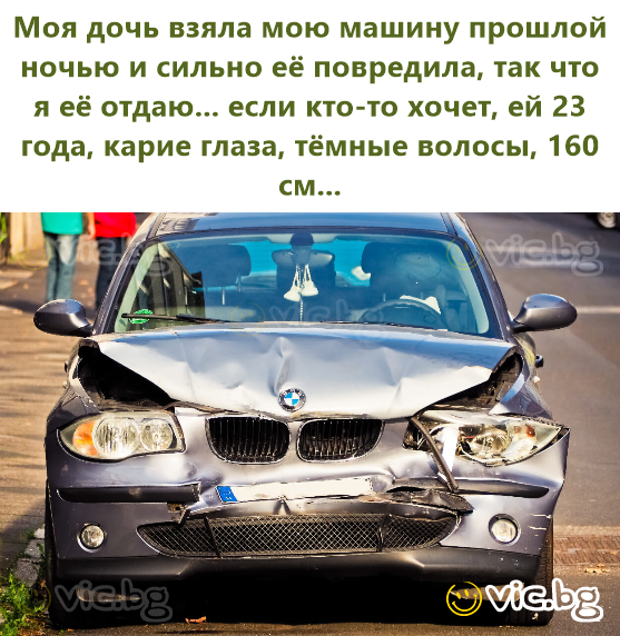 Моя дочь взяла мою машину прошлой ночью и сильно её повредила, так что я её отдаю... если кто-то хочет, ей 23 года, карие глаза, тёмные волосы, 160 см...