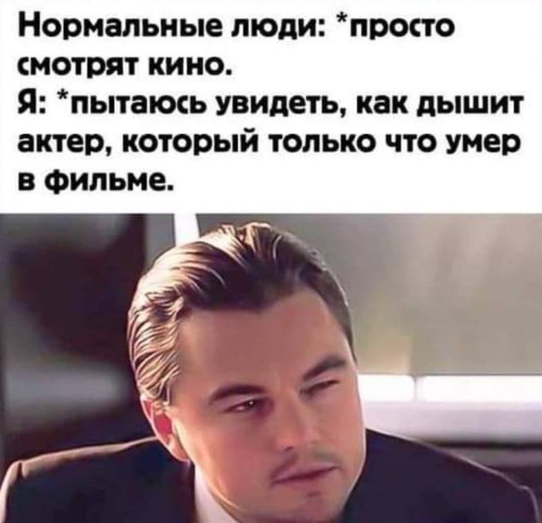 Нормальные люди: просто смотрят кино. Я: *пытаюсь увидеть, как дышит актер, который только что умер в фильме.
