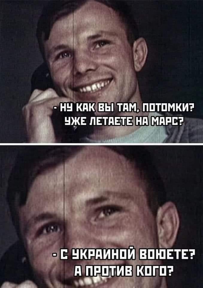 - Ну как ВЫ там, потомпи?	- Уже летаете на Марс? - С Украиной воюете? А против кого?