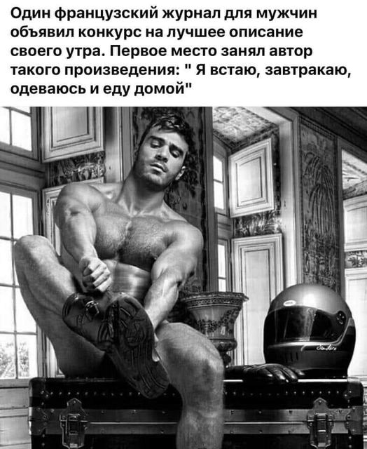 Один французский журнал для мужчин объявил конкурс на лучшее описание своего утра. Первое место занял автор такого произведения: " Я встаю, завтракаю, одеваюсь и еду домой"