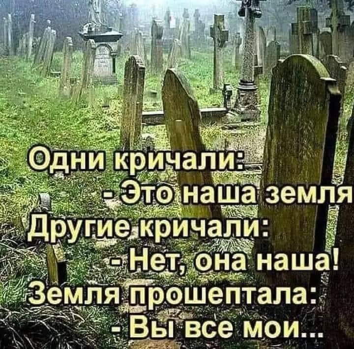 Одни кричали: - Это наша земля! Другие кричали: - Нет, она наша!  Земля прошептала: - Вы все мои…