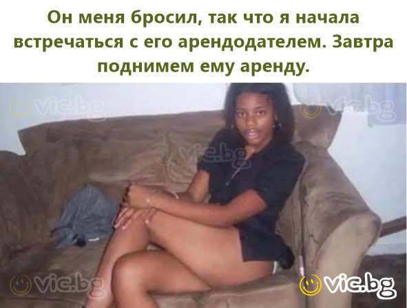 Он меня бросил, так что я начала встречаться с его арендодателем. Завтра поднимем ему аренду.