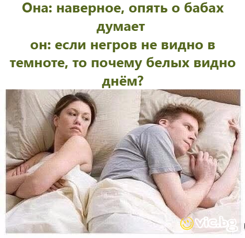 Она: наверное, опять о бабах думает. Он: если негров не видно в темноте, то почему белых видно днём?