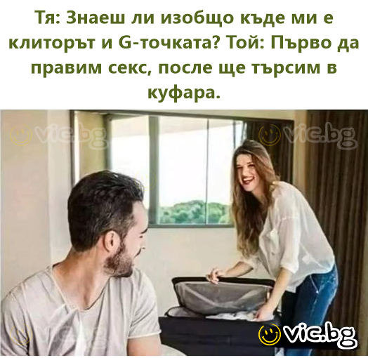 Она: Ты вообще знаешь, где у меня клитор и точка G? Он: Давай сначала займёмся сексом, потом поищем в чемодане.