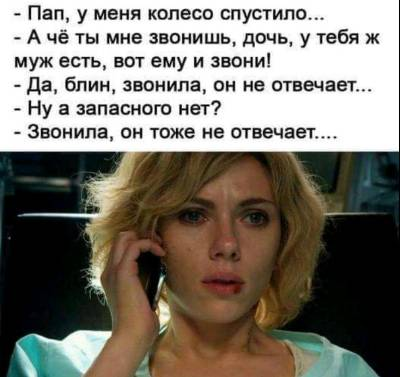 - Пап, у меня колесо спустило... - А чё ты мне звонишь, дочь, у тебя ж муж есть, вот ему и звони! - Да, блин, звонила, он не отвечает... - Ну а запасного нет? - Звонила, он тоже не отвечает....