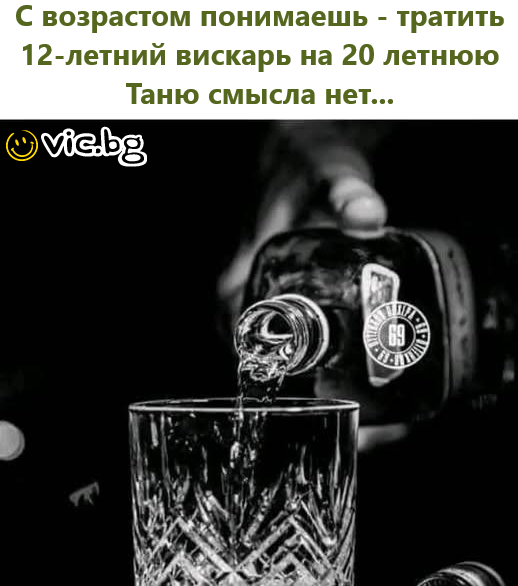 С возрастом понимаешь - тратить 12-летний вискарь на 20 летнюю Таню смысла нет...