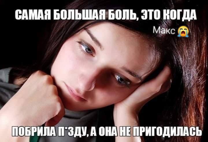 Самая большая боль, это когда побрила пизду, а она не пригодилась
