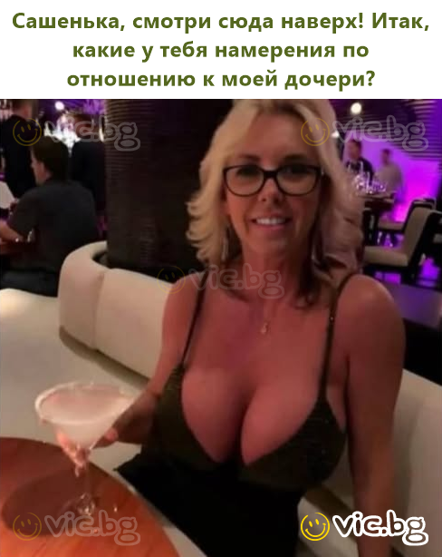 Сашенька, смотри сюда наверх! Итак, какие у тебя намерения по отношению к моей дочери?