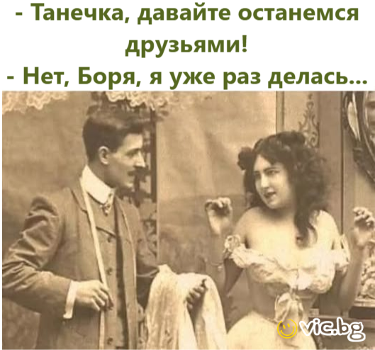 - Танечка, давайте останемся друзьями! - Нет, Боря, я уже раз делась...