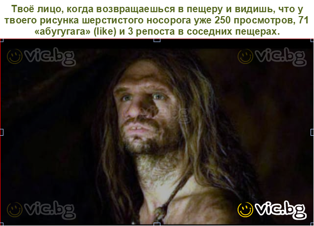 Твоё лицо, когда возвращаешься в пещеру и видишь, что у твоего рисунка шерстистого носорога уже 250 просмотров, 71 «абугугага» (like) и 3 репоста в соседних пещерах.