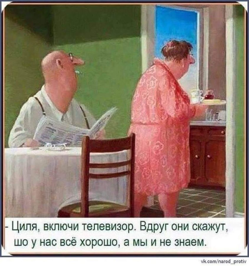 - Циля, включи телевизор. Вдруг они скажут, шо у нас всё хорошо, а мы и не знаем.