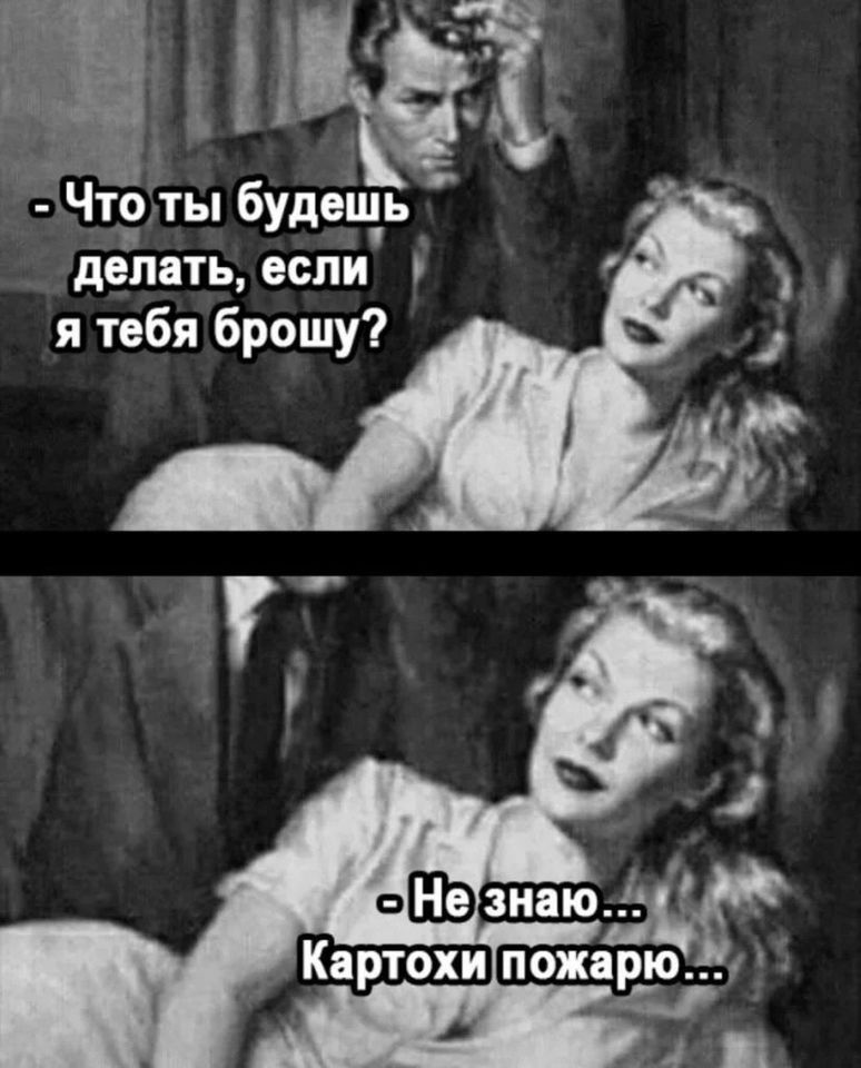 - Что ты будешь делать, если я тебя брошу?	  - Не знаю... Картохи пожарю...