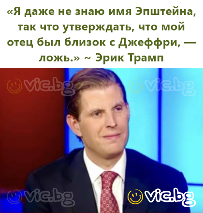 «Я даже не знаю имя Эпштейна, так что утверждать, что мой отец был близок с Джеффри, — ложь.» ~ Эрик Трамп