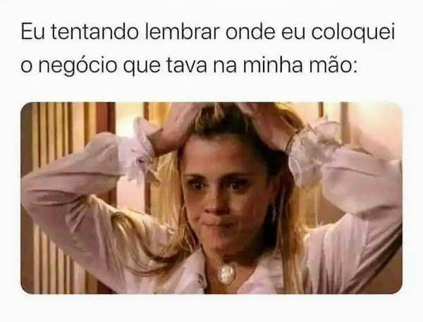 Eu tentando lembrar onde eu coloquei o negócio que tava na minha mão: