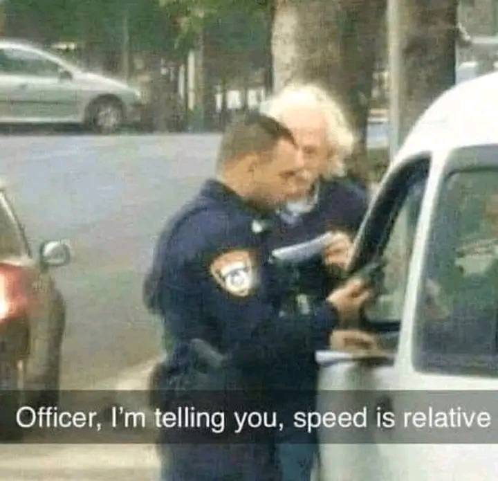 Officer, I'm telling you, speed is relative