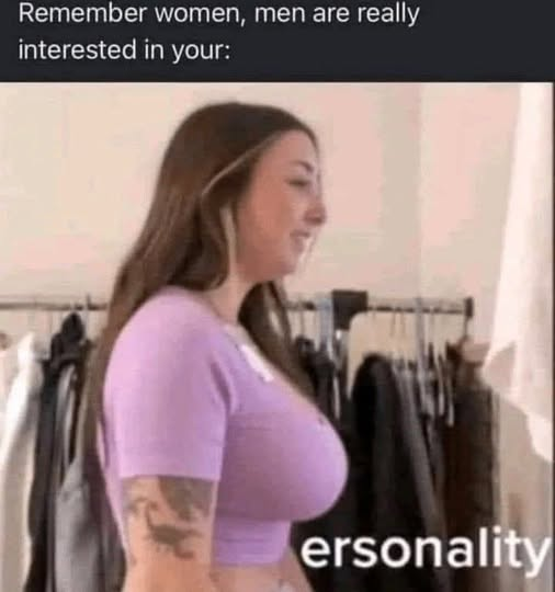 Remember women, men are really interested in your:
ersonality