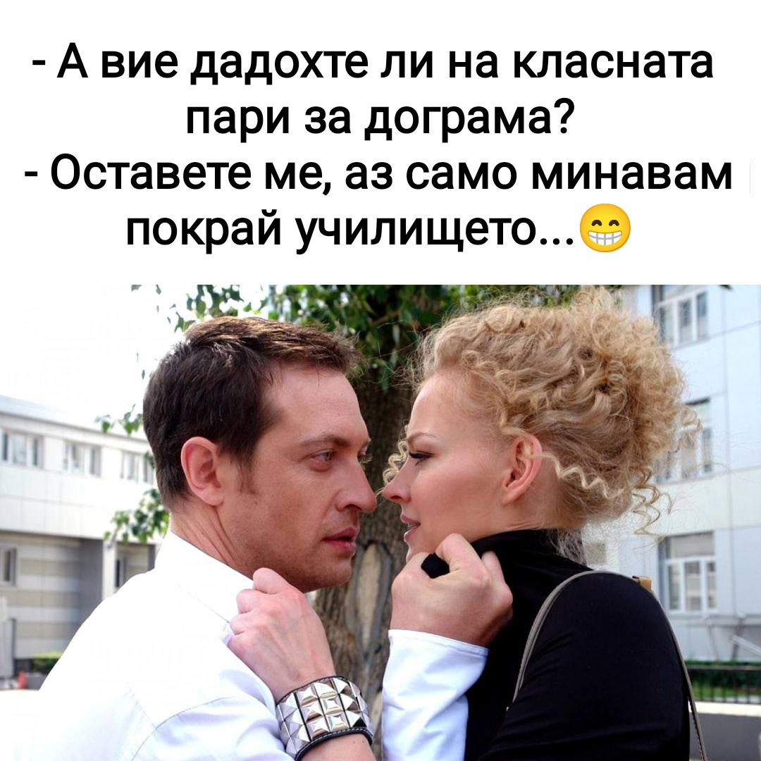 - А вие дадохте ли на класната пари за дограма? - Оставете ме, аз само минавам покрай училището...