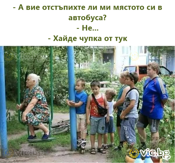- А вие отстъпихте ли ми мястото си в автобуса?  - Не...  - Хайде чупка от тук