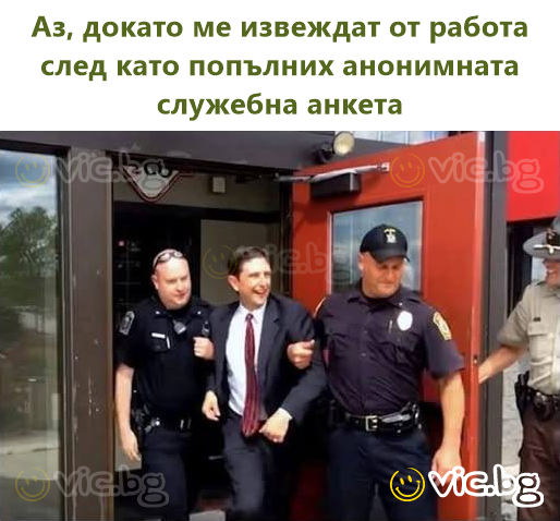 Аз, докато ме извеждат от работа след като попълних анонимната служебна анкета