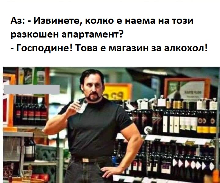 Аз: - Извинете, колко е наема на този разкошен апартамент? - Господине! Това е магазин за алкохол!