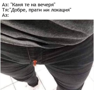 Аз: "Каня те на вечеря" Тя: "Добре, прати ми локация"