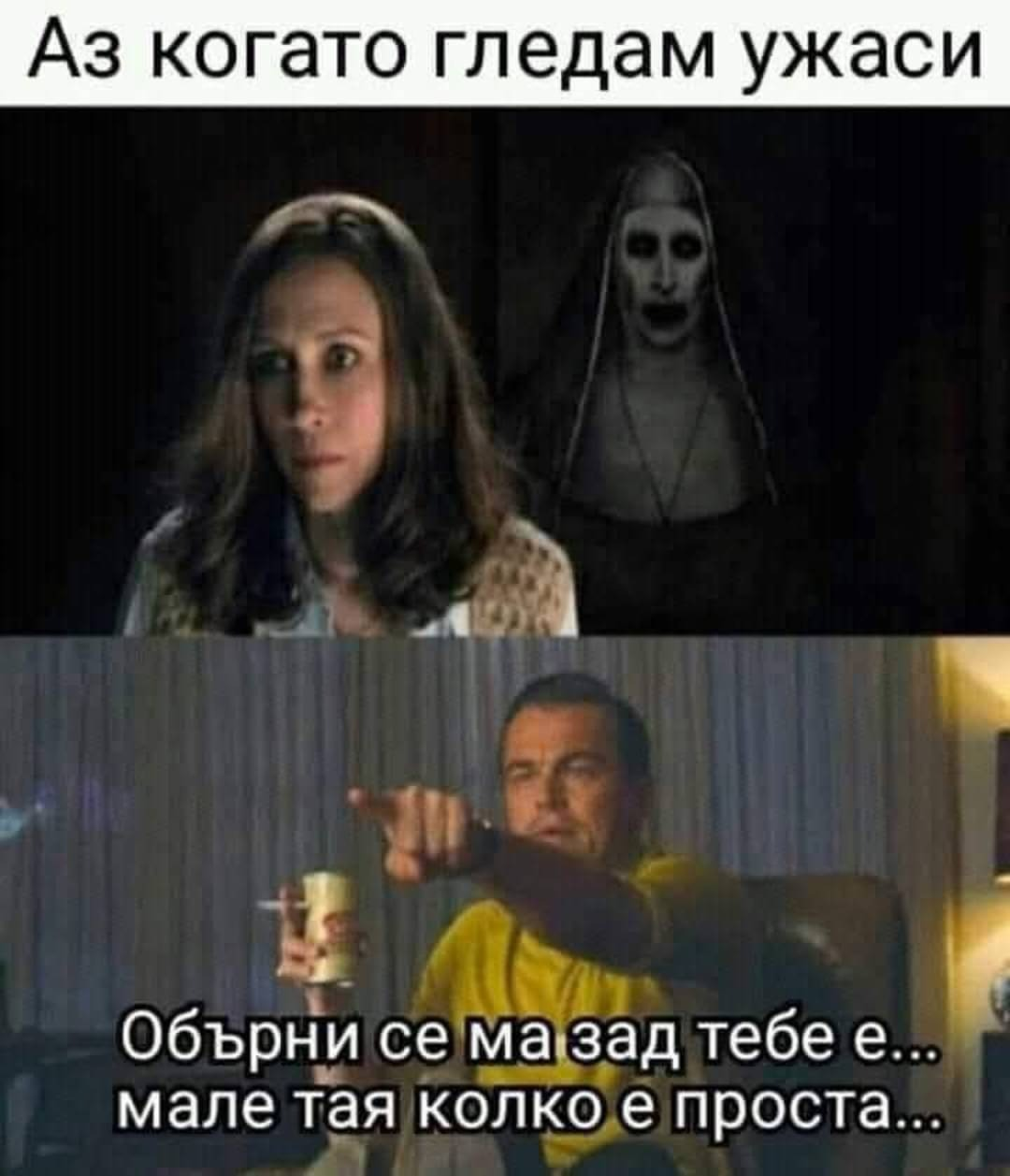 Аз когато гледам ужаси: Обърни се ма зад тебе е... мале тая колко е проста...