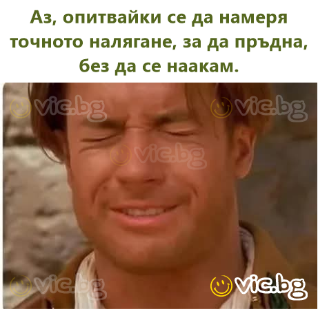 Аз, опитвайки се да намеря точното налягане, за да пръдна, без да се наакам.