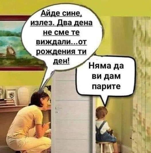 - Айде сине, излез. Два дни не сме те виждали.. от рожденният ти ден! - Няма да ви дам парите