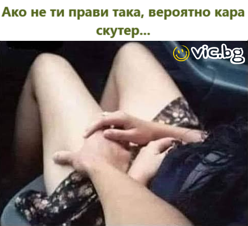 Ако не ти прави така, вероятно кара скутер ... 