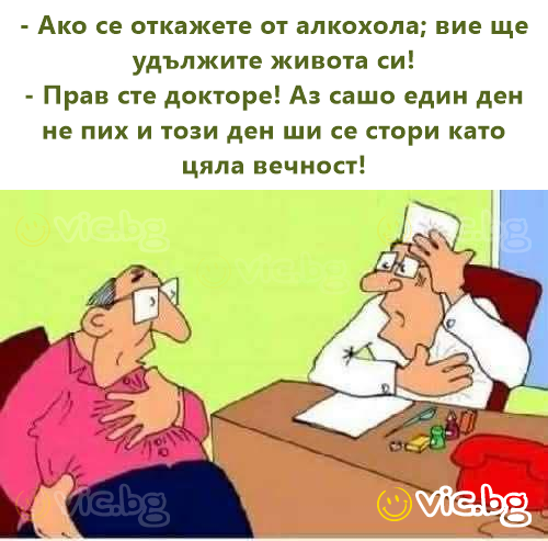 - Ако се откажете от алкохола; вие ще удължите живота си!  - Прав сте докторе! Аз сашо един ден не пих и този ден ши се стори като цяла вечност!