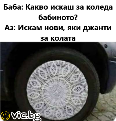Баба: Какво искаш за Коледа бабиното? Аз: Искам нови, яки джанти за колата