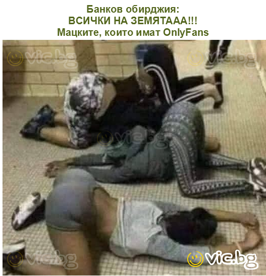 Банков обирджия:
ВСИЧКИ НА ЗЕМЯТААА!!!
Мацките, които имат OnlyFans