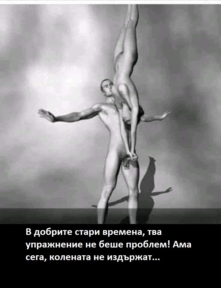 В добрите стари времена, тво упражнение не беше проблем!  Ама сега колената не издържат нещо