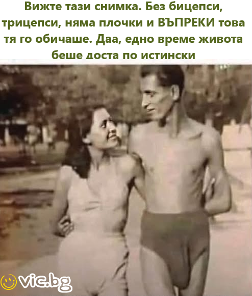 Вижте тази снимка.  Без бицепси, трицепси, няма плочки и ВЪПРЕКИ това тя го обичаше.  Даа, едно време живота беше доста по истински