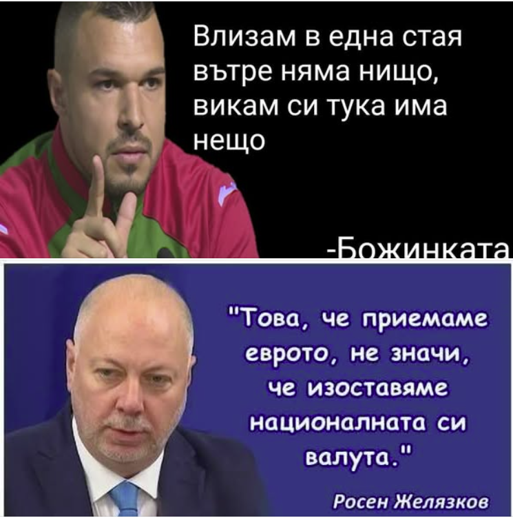 Влизам в една стая вътре няма нищо, викам си тука има нещо  Божинката  "Това, че приемаме еврото, не значи, че изоставяме националната си валута." Росен Желязков