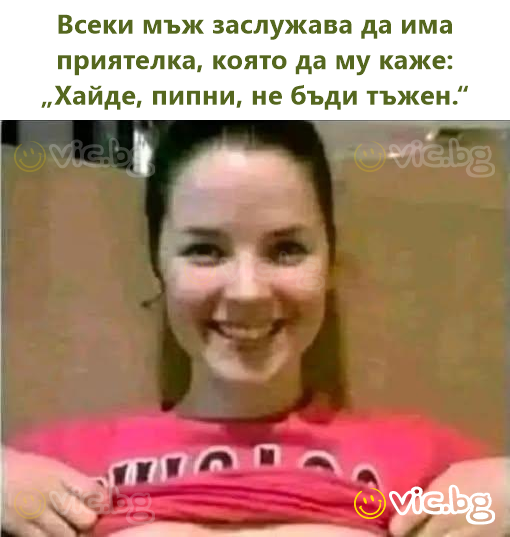 Всеки мъж заслужава да има приятелка, която да му каже: „Хайде, пипни, не бъди тъжен.“
