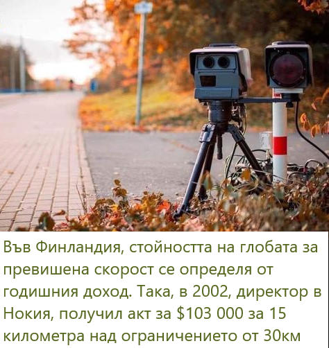 Във Финландия, стойността на глобата за превишена скорост се определя от годишния доход. Така, в 2002, директор в Нокия получил акт за $103 000 за 15 километра над ограничението от 30км