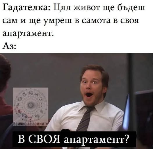 Гадателката: Цял живот ще бъдеш сам и ще умреш в самота в своя апартамет. Аз: В СВОЯ апартамент!