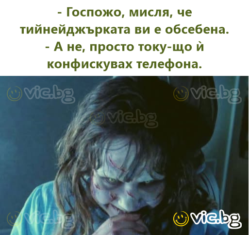- Госпожо, мисля, че тийнейджърката ви е обсебена.  - А не, просто току-що ѝ конфискувах телефона.