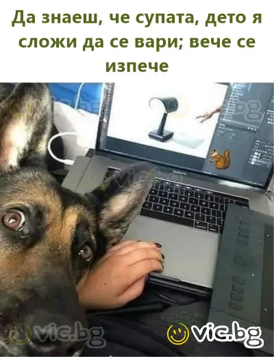 Да знаеш, че супата, дето я сложи да се вари; вече се изпече