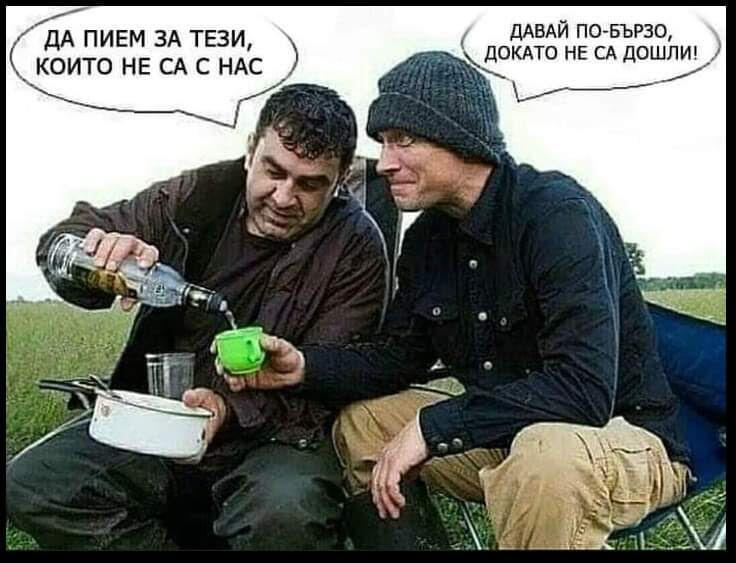 Да пием за тези, които не са с нас. Давай по-бързо, докато не са дошли!