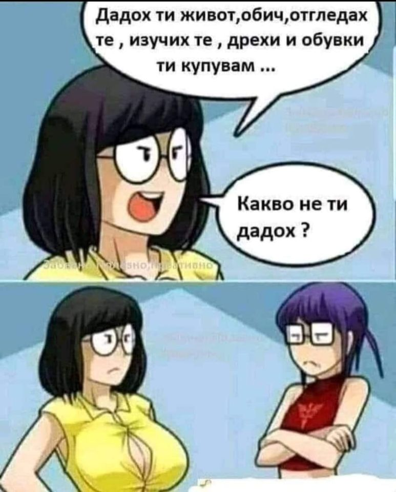 Дадох ти живот, обич, отгледах те,  изучих те , дрехи и обувки ти купувам ... Какво не ти дадох ?