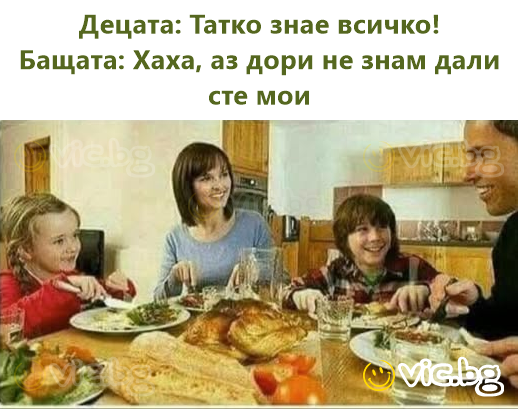 Децата: Татко знае всичко!  Бащата: Хаха, аз дори не знам дали сте мои