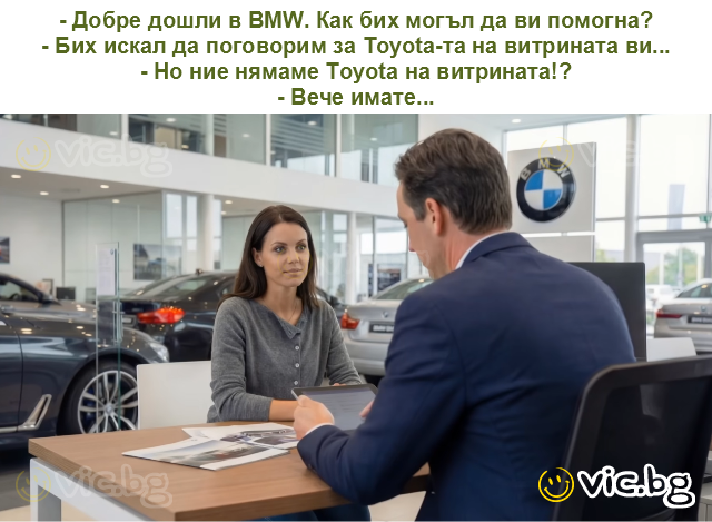 - Добре дошли в BMW. Как бих могъл да ви помогна?
- Бих искал да поговорим за Toyota-та на витрината ви...
- Но ние нямаме Toyota на витрината!?
- Вече имате...