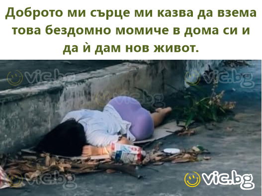 Доброто ми сърце ми казва да взема това бездомно момиче в дома си и да ѝ дам нов живот.