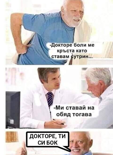 - Докторе, боли ме кръста като ставам сутрин. - Ми ставай на обяд. - Ти си Бог докторе